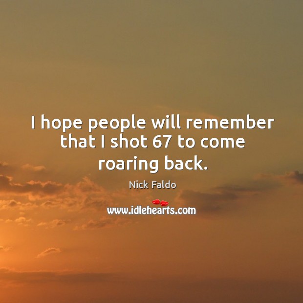 I hope people will remember that I shot 67 to come roaring back. Nick Faldo Picture Quote