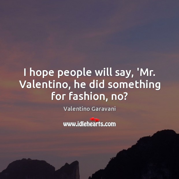 I hope people will say, ‘Mr. Valentino, he did something for fashion, no? Valentino Garavani Picture Quote