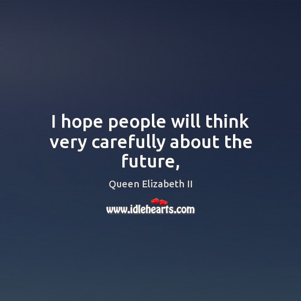 I hope people will think very carefully about the future, Queen Elizabeth II Picture Quote