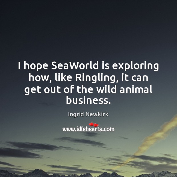 I hope SeaWorld is exploring how, like Ringling, it can get out Ingrid Newkirk Picture Quote