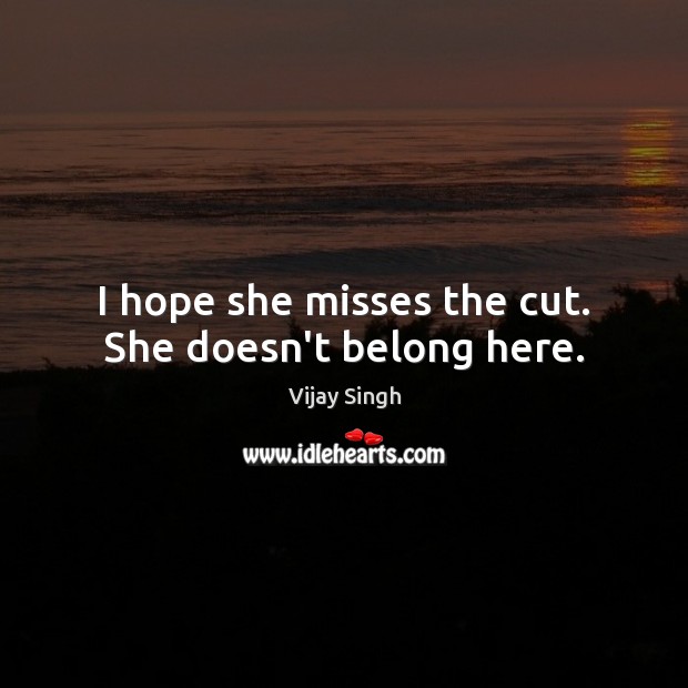 I hope she misses the cut. She doesn’t belong here. Vijay Singh Picture Quote