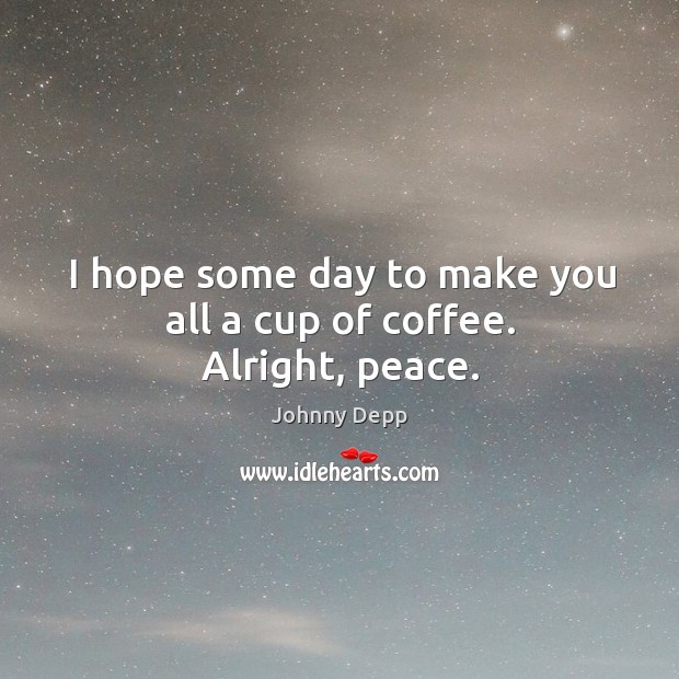 I hope some day to make you all a cup of coffee. Alright, peace. Johnny Depp Picture Quote