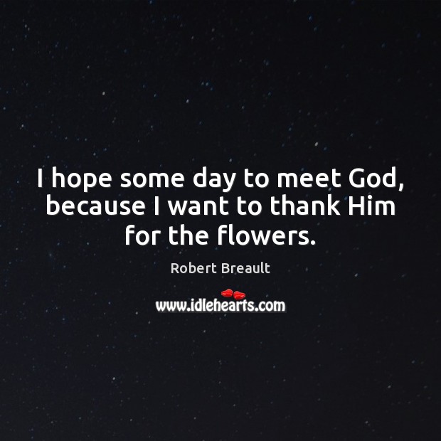 I hope some day to meet God, because I want to thank Him for the flowers. Robert Breault Picture Quote