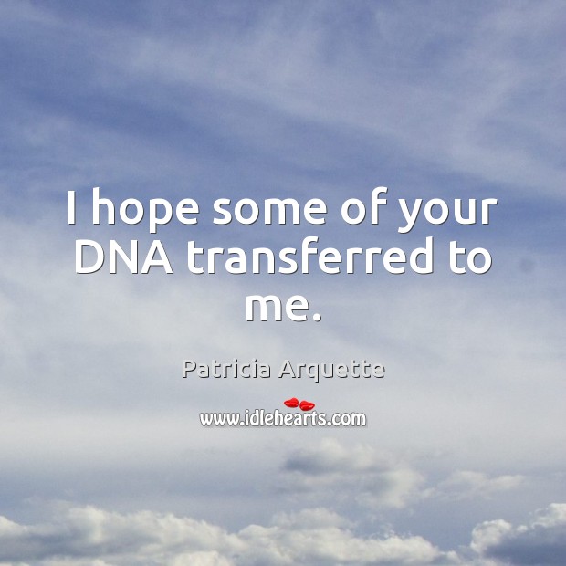 I hope some of your DNA transferred to me. Patricia Arquette Picture Quote