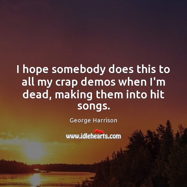 I hope somebody does this to all my crap demos when I’m dead, making them into hit songs. George Harrison Picture Quote