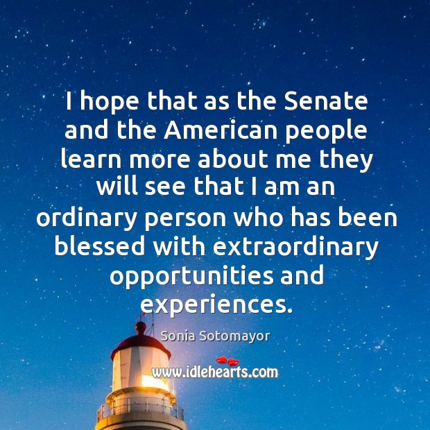 I hope that as the senate and the american people learn more about me they will see that Sonia Sotomayor Picture Quote