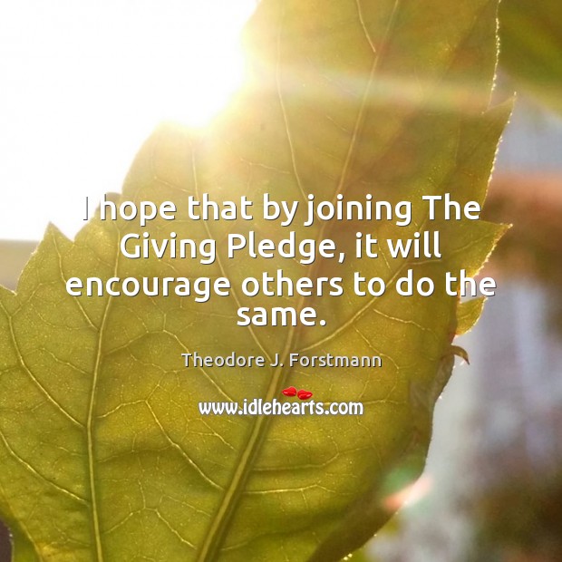 I hope that by joining The Giving Pledge, it will encourage others to do the same. Theodore J. Forstmann Picture Quote