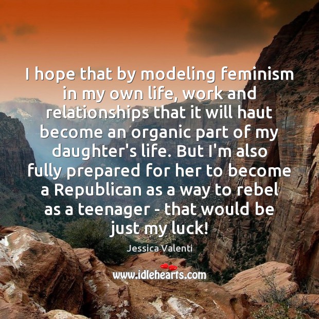 I hope that by modeling feminism in my own life, work and Image
