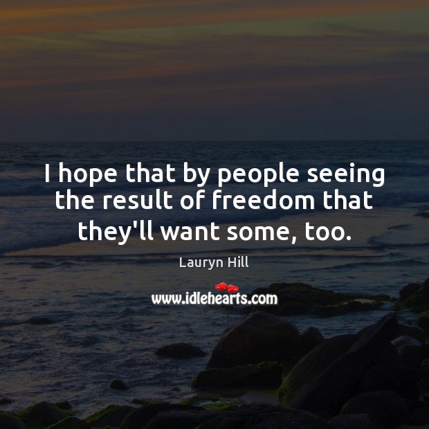 I hope that by people seeing the result of freedom that they’ll want some, too. Image