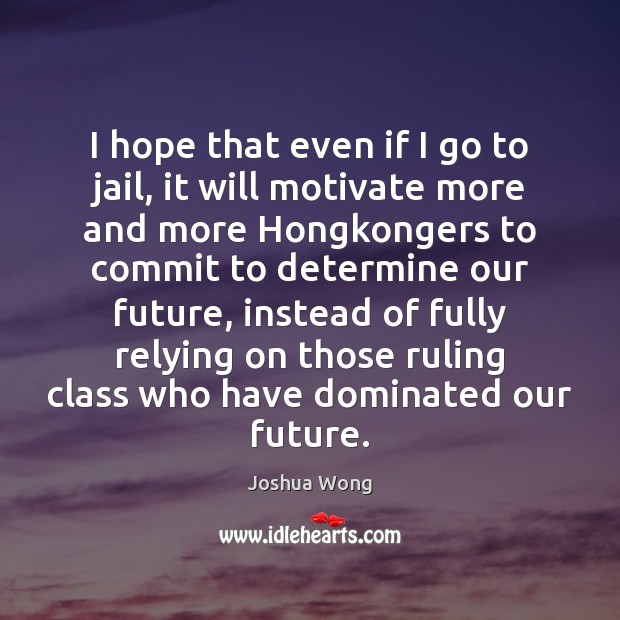 I hope that even if I go to jail, it will motivate Joshua Wong Picture Quote