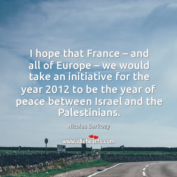 I hope that france – and all of europe – we would take an initiative for the year 2012 to be the Nicolas Sarkozy Picture Quote