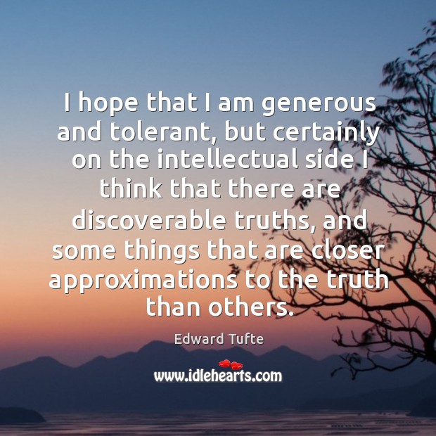 I hope that I am generous and tolerant, but certainly on the intellectual side I think that there are discoverable truths Edward Tufte Picture Quote