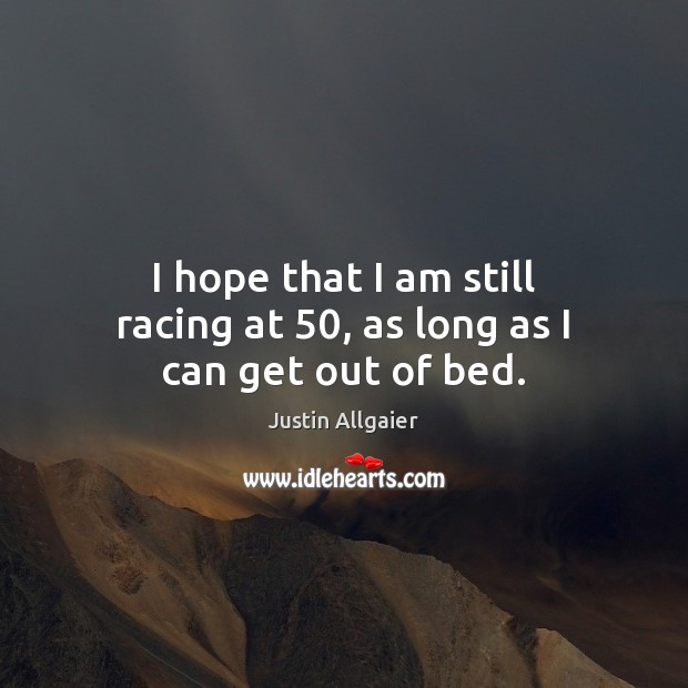 I hope that I am still racing at 50, as long as I can get out of bed. Justin Allgaier Picture Quote