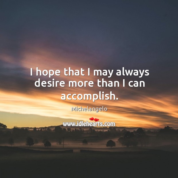 I hope that I may always desire more than I can accomplish. Michelangelo Picture Quote