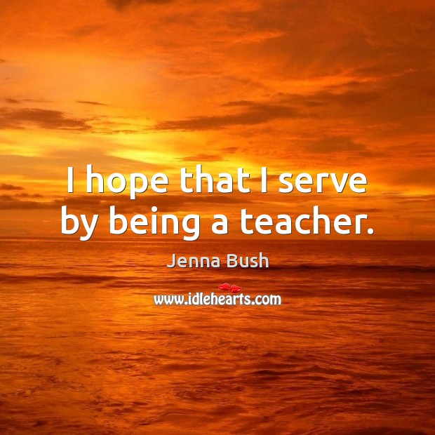 I hope that I serve by being a teacher. Jenna Bush Picture Quote