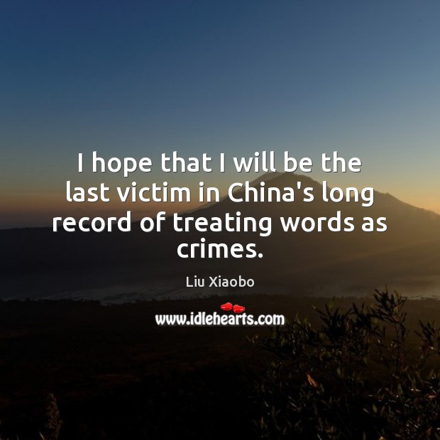 I hope that I will be the last victim in China’s long record of treating words as crimes. Liu Xiaobo Picture Quote