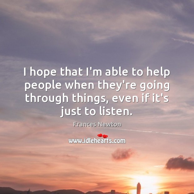 I hope that I’m able to help people when they’re going through 