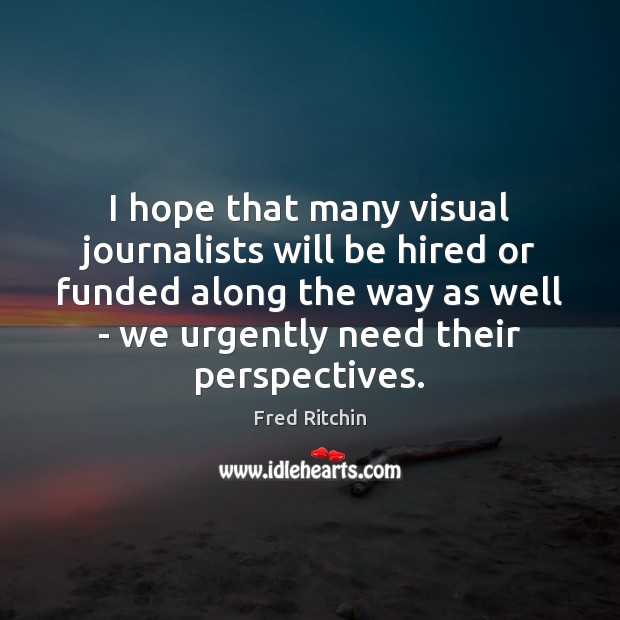 I hope that many visual journalists will be hired or funded along Fred Ritchin Picture Quote