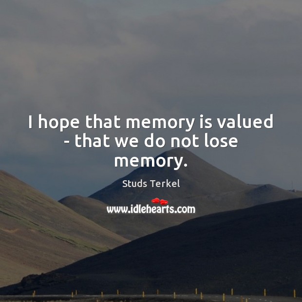 I hope that memory is valued – that we do not lose memory. Studs Terkel Picture Quote