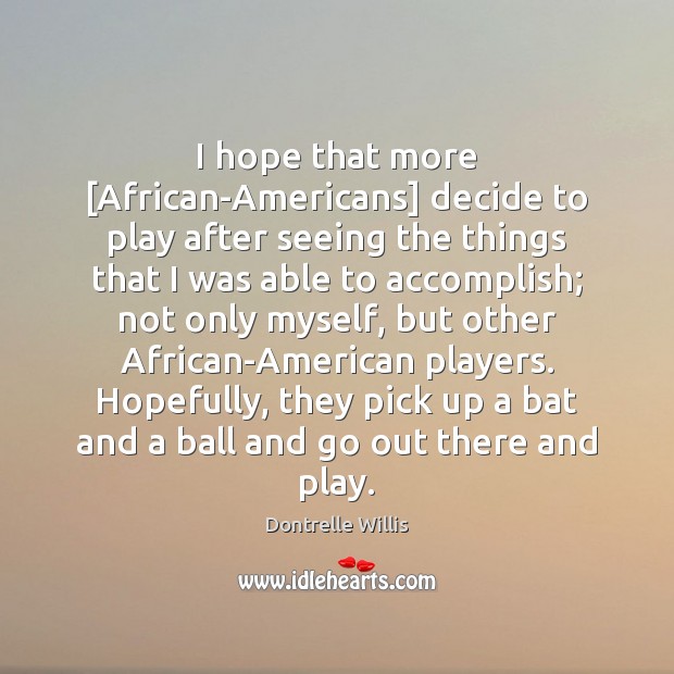 I hope that more [African-Americans] decide to play after seeing the things Dontrelle Willis Picture Quote