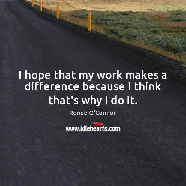 I hope that my work makes a difference because I think that’s why I do it. Renee O’Connor Picture Quote