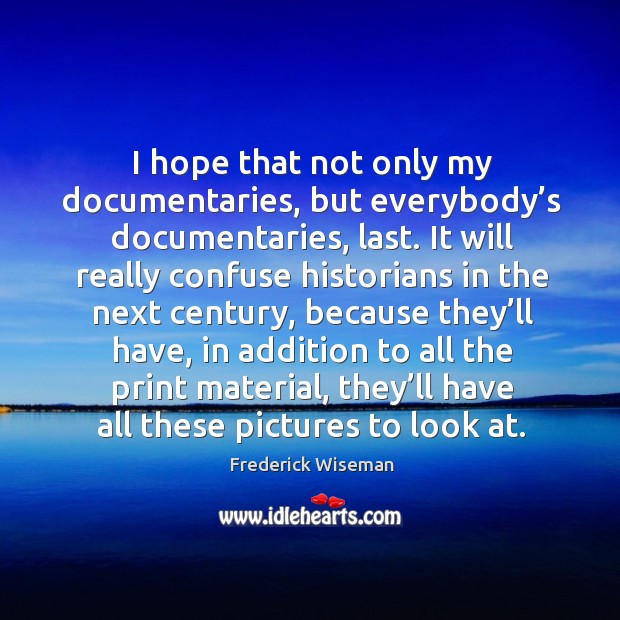I hope that not only my documentaries, but everybody’s documentaries, last. Image