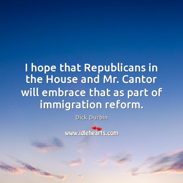 I hope that Republicans in the House and Mr. Cantor will embrace Dick Durbin Picture Quote