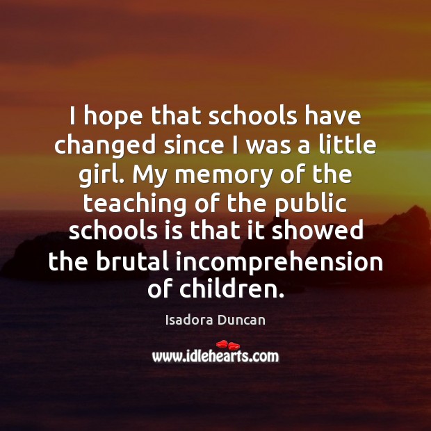 I hope that schools have changed since I was a little girl. Isadora Duncan Picture Quote