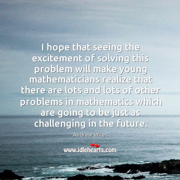 I hope that seeing the excitement of solving this problem will make young mathematicians Andrew Wiles Picture Quote