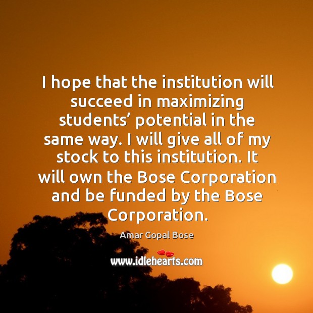 I hope that the institution will succeed in maximizing students’ potential in the same way. Amar Gopal Bose Picture Quote