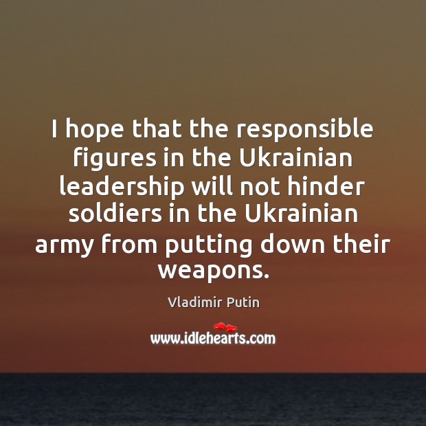 I hope that the responsible figures in the Ukrainian leadership will not Vladimir Putin Picture Quote