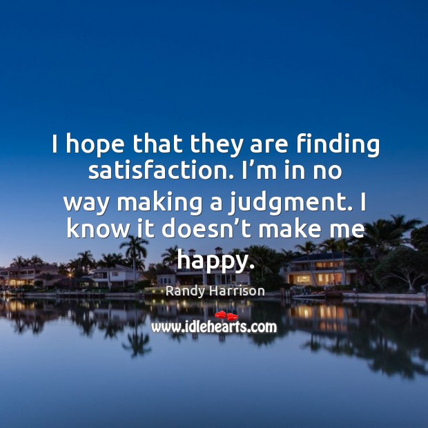 I hope that they are finding satisfaction. I’m in no way making a judgment. I know it doesn’t make me happy. Randy Harrison Picture Quote