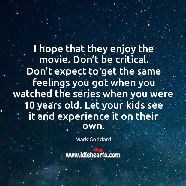 I hope that they enjoy the movie. Don’t be critical. Don’t expect to get the same feelings Mark Goddard Picture Quote