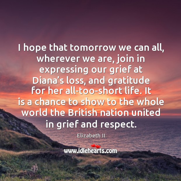 I hope that tomorrow we can all, wherever we are, join in expressing our grief at diana’s loss Elizabeth II Picture Quote