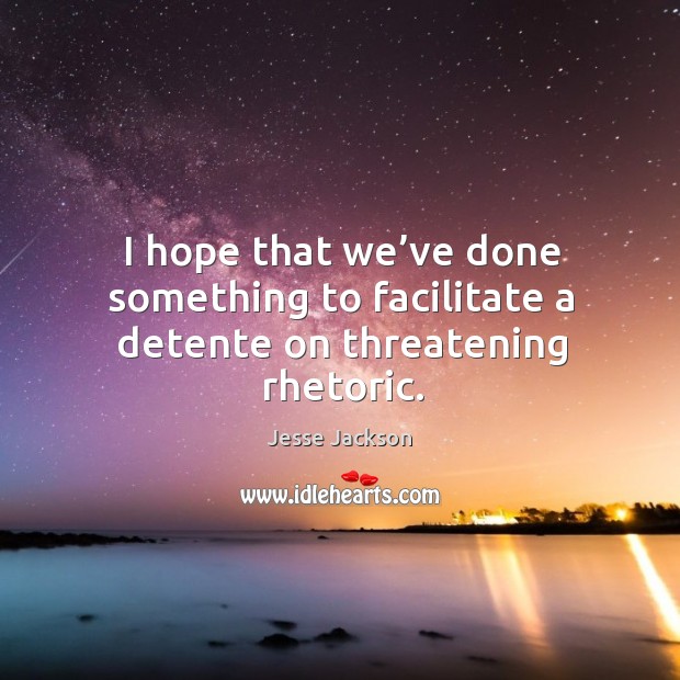 I hope that we’ve done something to facilitate a detente on threatening rhetoric. Jesse Jackson Picture Quote