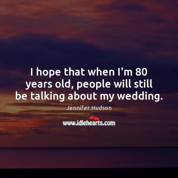 I hope that when I’m 80 years old, people will still be talking about my wedding. Jennifer Hudson Picture Quote