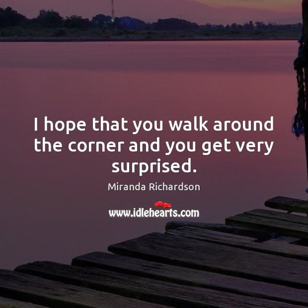 I hope that you walk around the corner and you get very surprised. Miranda Richardson Picture Quote