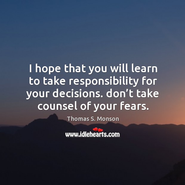 I hope that you will learn to take responsibility for your decisions. Don’t take counsel of your fears. Thomas S. Monson Picture Quote