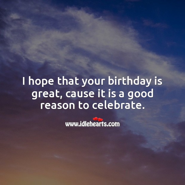 I hope that your birthday is great, cause it is a good reason to celebrate. Birthday Quotes Image