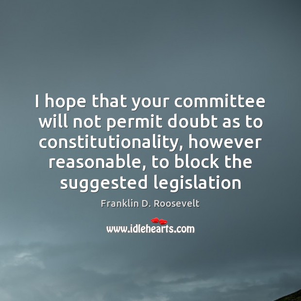 I hope that your committee will not permit doubt as to constitutionality, Franklin D. Roosevelt Picture Quote