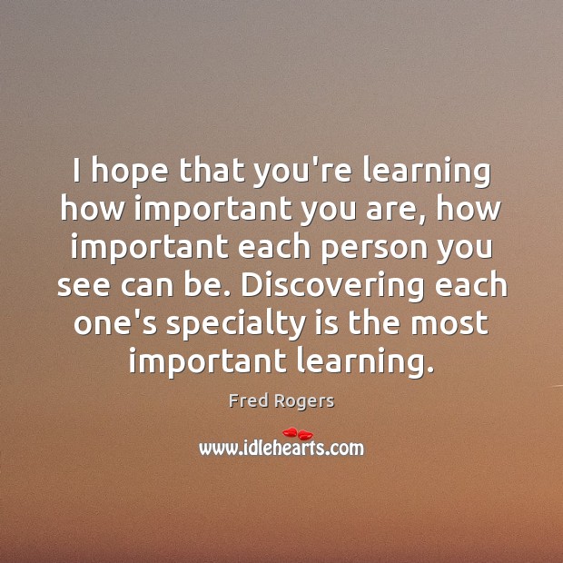 I hope that you’re learning how important you are, how important each Fred Rogers Picture Quote