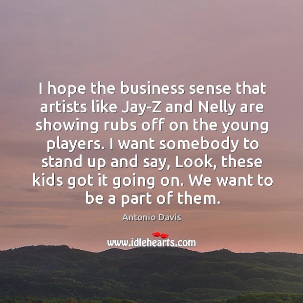 I hope the business sense that artists like jay-z and nelly are showing rubs off on the young players. Antonio Davis Picture Quote