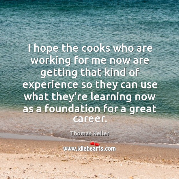 I hope the cooks who are working for me now are getting that kind of experience so Thomas Keller Picture Quote