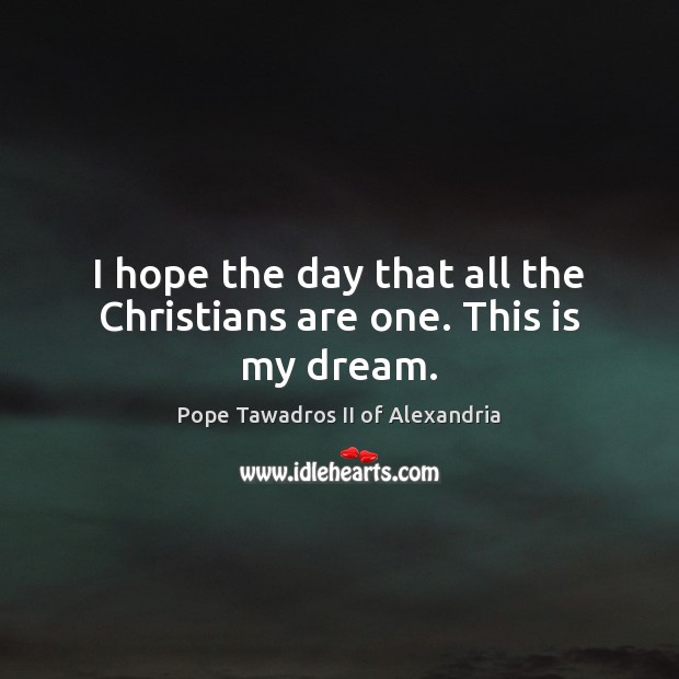 I hope the day that all the Christians are one. This is my dream. Pope Tawadros II of Alexandria Picture Quote