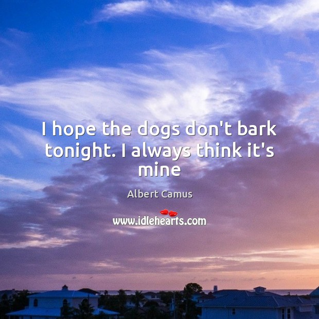 I hope the dogs don’t bark tonight. I always think it’s mine Albert Camus Picture Quote
