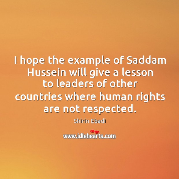 I hope the example of saddam hussein will give a lesson to leaders of other countries where human rights are not respected. Shirin Ebadi Picture Quote
