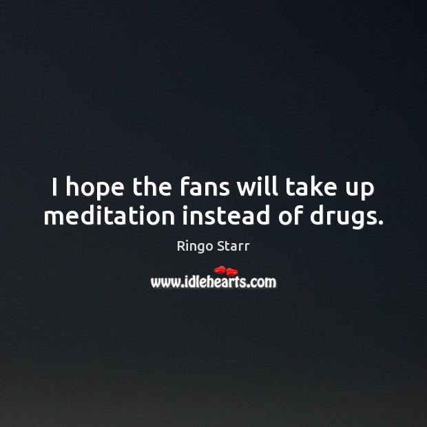 I hope the fans will take up meditation instead of drugs. Image
