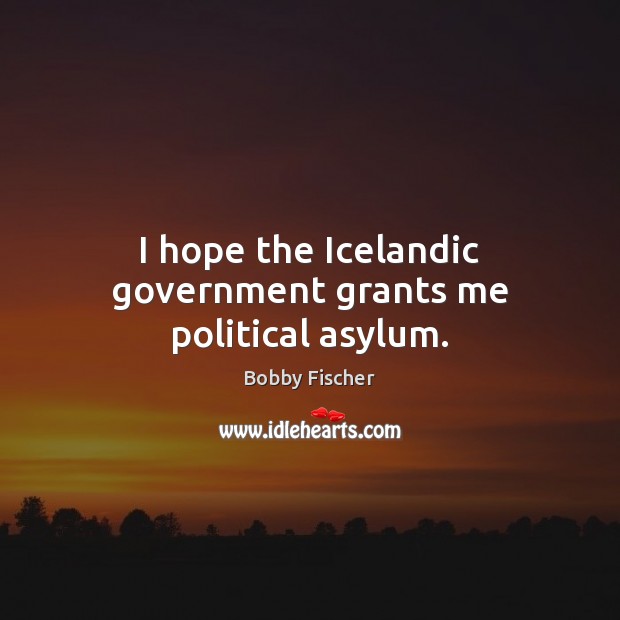 I hope the Icelandic government grants me political asylum. Bobby Fischer Picture Quote