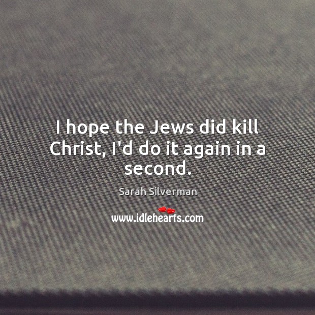 I hope the Jews did kill Christ, I’d do it again in a second. Sarah Silverman Picture Quote