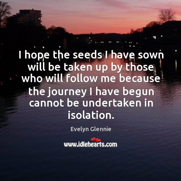 I hope the seeds I have sown will be taken up by those who will follow me because Image